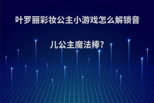 叶罗丽彩妆公主小游戏怎么解锁音儿公主魔法棒?