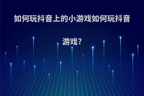 如何玩抖音上的小游戏如何玩抖音游戏?