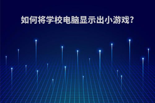 如何将学校电脑显示出小游戏?