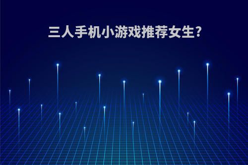 三人手机小游戏推荐女生?