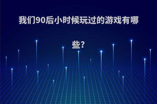我们90后小时候玩过的游戏有哪些?