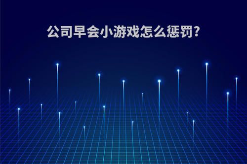 公司早会小游戏怎么惩罚?