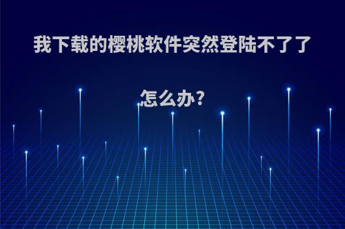 我下载的樱桃软件突然登陆不了了怎么办?