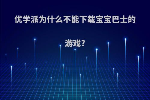 优学派为什么不能下载宝宝巴士的游戏?