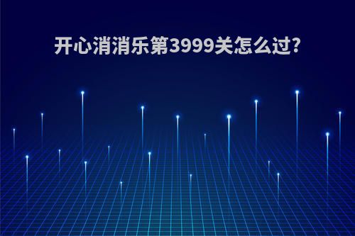 开心消消乐第3999关怎么过?