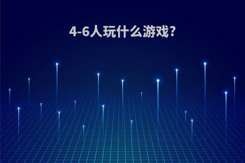 4-6人玩什么游戏?