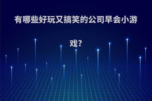 有哪些好玩又搞笑的公司早会小游戏?