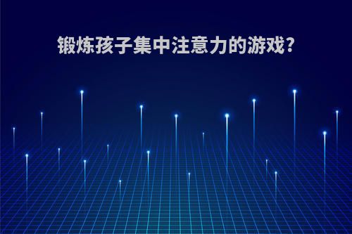 锻炼孩子集中注意力的游戏?