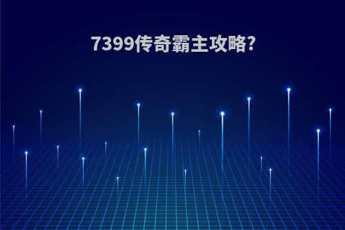 7399传奇霸主攻略?