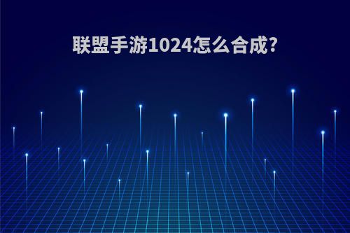 联盟手游1024怎么合成?