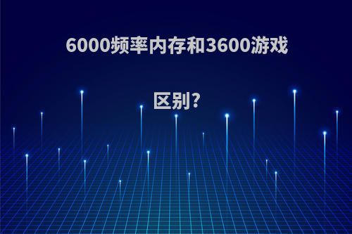 6000频率内存和3600游戏区别?