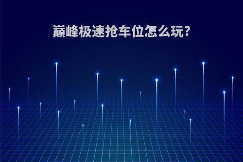巅峰极速抢车位怎么玩?