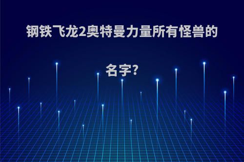 钢铁飞龙2奥特曼力量所有怪兽的名字?
