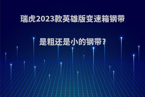 瑞虎2023款英雄版变速箱钢带是粗还是小的钢带?