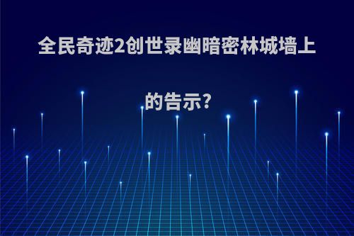 全民奇迹2创世录幽暗密林城墙上的告示?