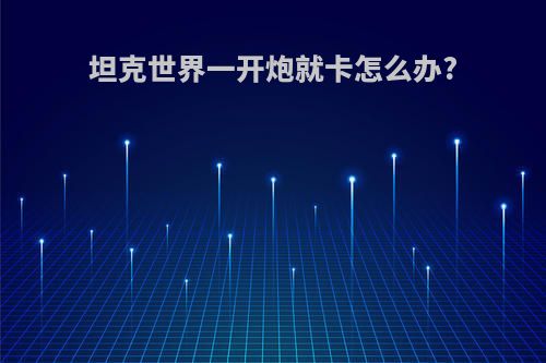 坦克世界一开炮就卡怎么办?