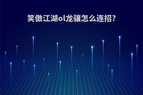 笑傲江湖ol龙骧怎么连招?