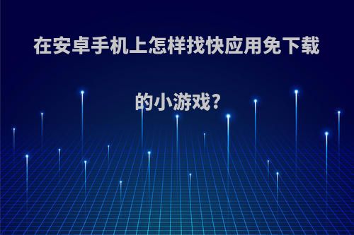 在安卓手机上怎样找快应用免下载的小游戏?