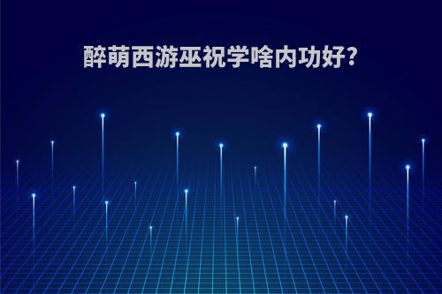 醉萌西游巫祝学啥内功好?