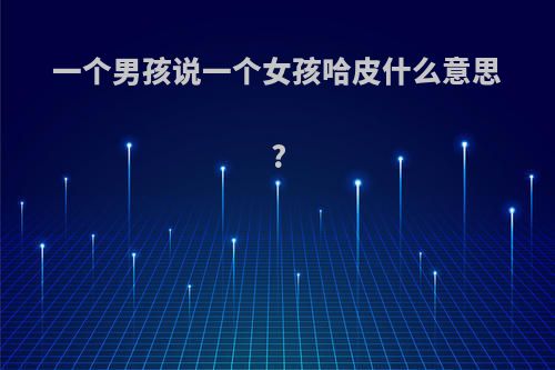 一个男孩说一个女孩哈皮什么意思?