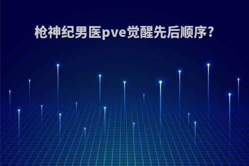 枪神纪男医pve觉醒先后顺序?