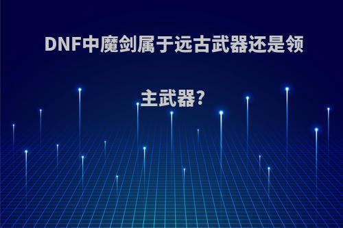 DNF中魔剑属于远古武器还是领主武器?