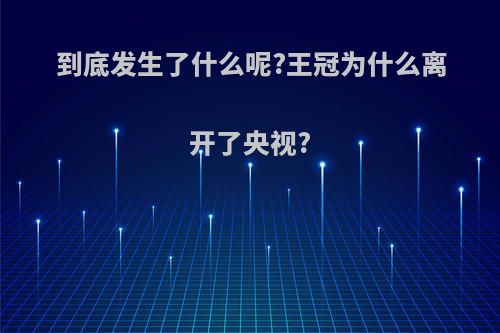 到底发生了什么呢?王冠为什么离开了央视?