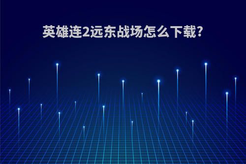 英雄连2远东战场怎么下载?