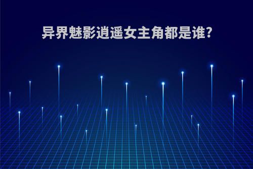 异界魅影逍遥女主角都是谁?