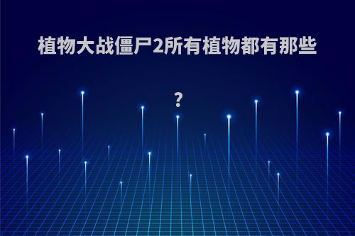 植物大战僵尸2所有植物都有那些?