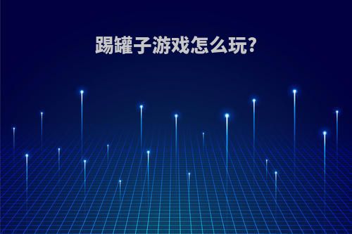 踢罐子游戏怎么玩?