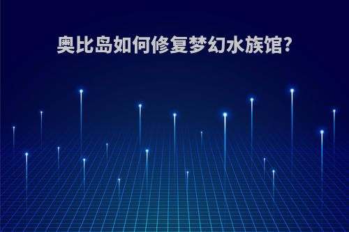 奥比岛如何修复梦幻水族馆?