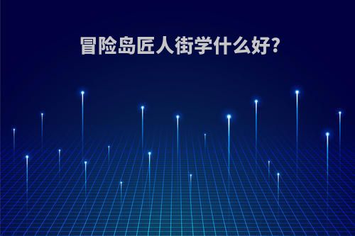 冒险岛匠人街学什么好?