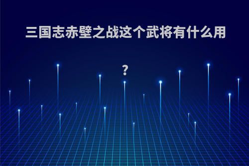 三国志赤壁之战这个武将有什么用?