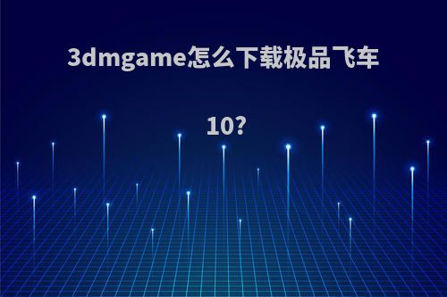3dmgame怎么下载极品飞车10?