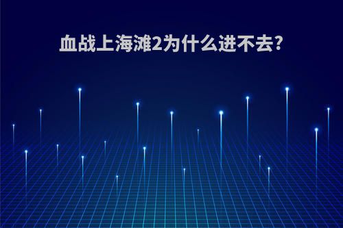 血战上海滩2为什么进不去?