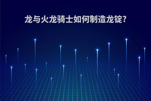 龙与火龙骑士如何制造龙锭?