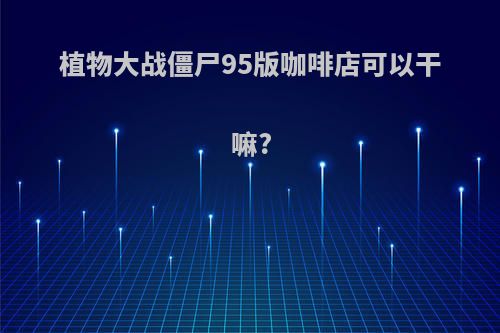 植物大战僵尸95版咖啡店可以干嘛?