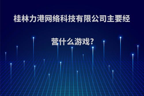 桂林力港网络科技有限公司主要经营什么游戏?