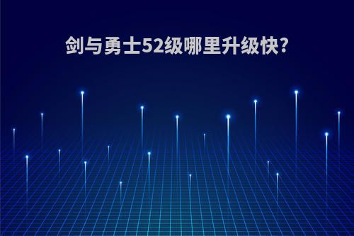 剑与勇士52级哪里升级快?