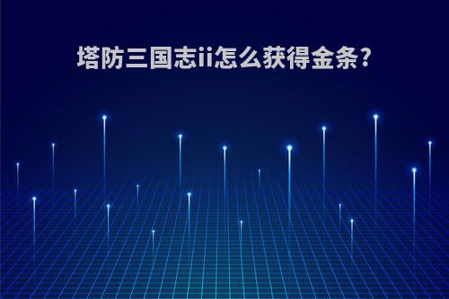 塔防三国志ii怎么获得金条?