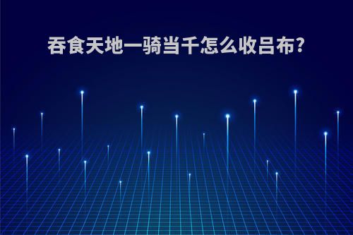 吞食天地一骑当千怎么收吕布?