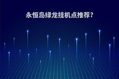 永恒岛绿龙挂机点推荐?