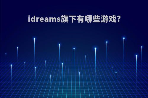 idreams旗下有哪些游戏?