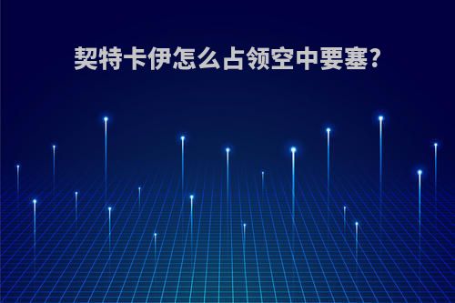 契特卡伊怎么占领空中要塞?