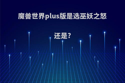魔兽世界plus版是选巫妖之怒还是?