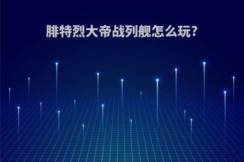 腓特烈大帝战列舰怎么玩?