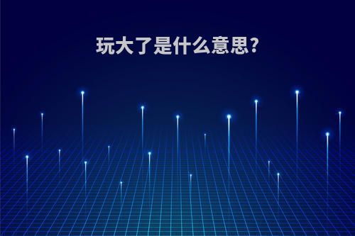 玩大了是什么意思?