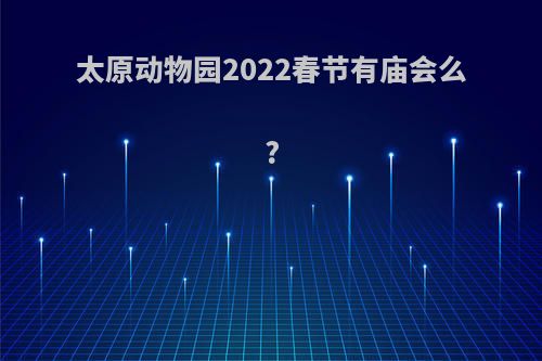 太原动物园2022春节有庙会么?
