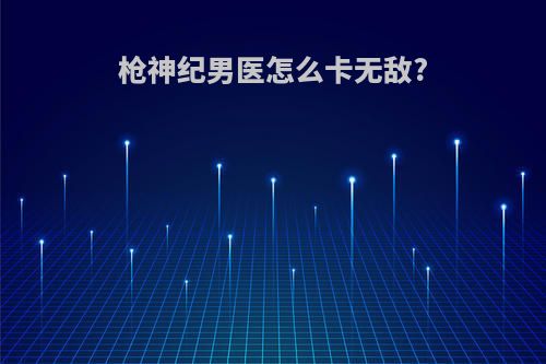 枪神纪男医怎么卡无敌?